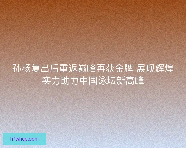 孙杨复出后重返巅峰再获金牌 展现辉煌实力助力中国泳坛新高峰