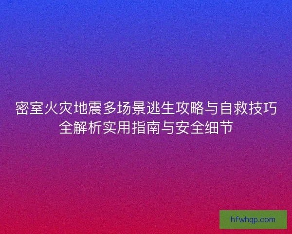 密室火灾地震多场景逃生攻略与自救技巧全解析实用指南与安全细节
