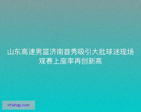 山东高速男篮济南首秀吸引大批球迷现场观赛上座率再创新高