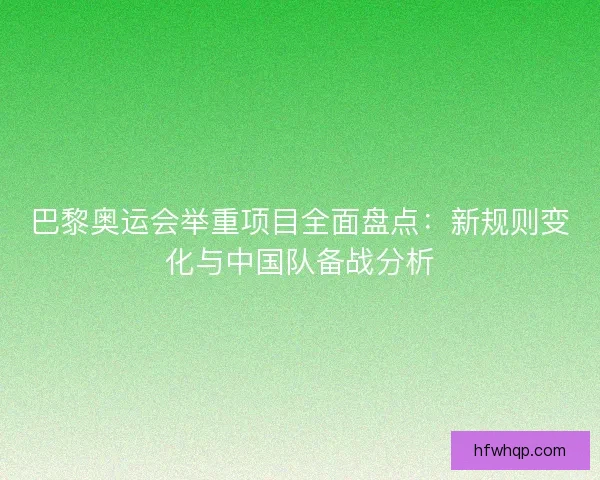 巴黎奥运会举重项目全面盘点:新规则变化与中国队备战分析 巴黎奥运会举重项目全面盘点:新规则变化与中国队备战分析