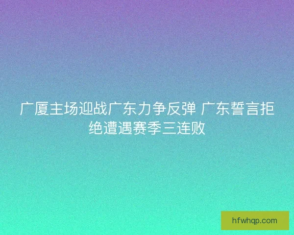 广厦主场迎战广东力争反弹 广东誓言拒绝遭遇赛季三连败 广厦主场迎战广东力争反弹 广东誓言拒绝遭遇赛季三连败