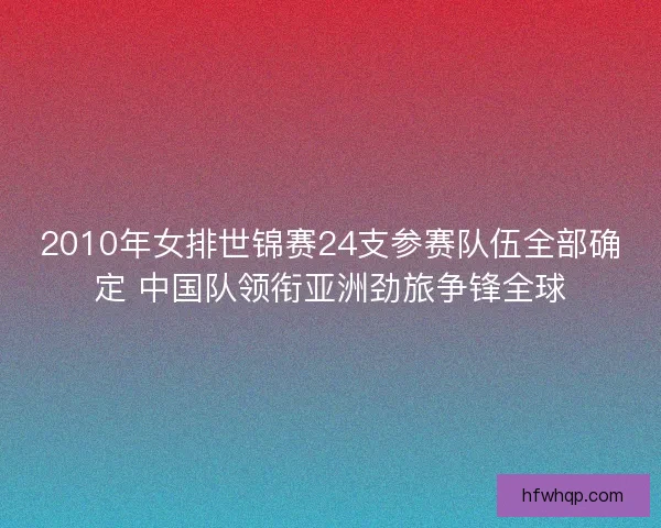 2010年女排世锦赛24支参赛队伍全部确定 中国队领衔亚洲劲旅争锋全球