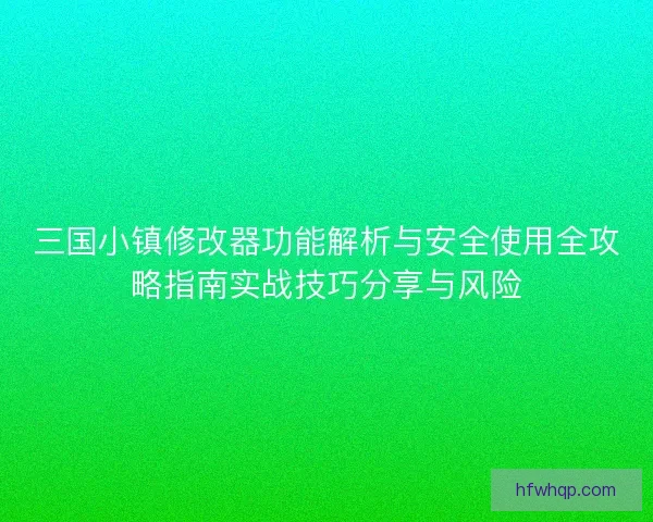 三国小镇修改器功能解析与安全使用全攻略指南实战技巧分享与风险