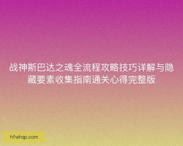 战神斯巴达之魂全流程攻略技巧详解与隐藏要素收集指南通关心得完整版