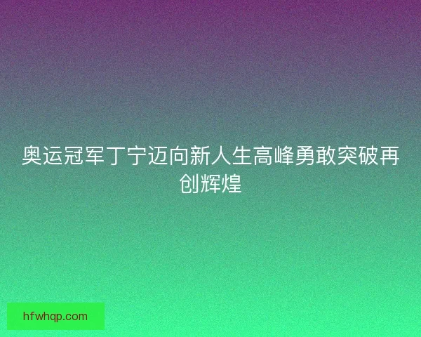 奥运冠军丁宁迈向新人生高峰勇敢突破再创辉煌
