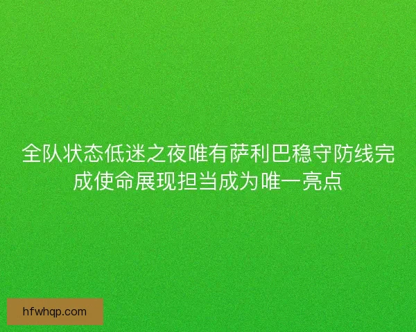 全队状态低迷之夜唯有萨利巴稳守防线完成使命展现担当成为唯一亮点